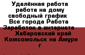 Удалённая работа, работа на дому, свободный график. - Все города Работа » Заработок в интернете   . Хабаровский край,Комсомольск-на-Амуре г.